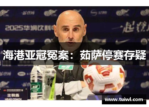 海港亚冠冤案：茹萨停赛存疑