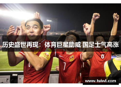 历史盛世再现：体育巨星助威 国足士气高涨