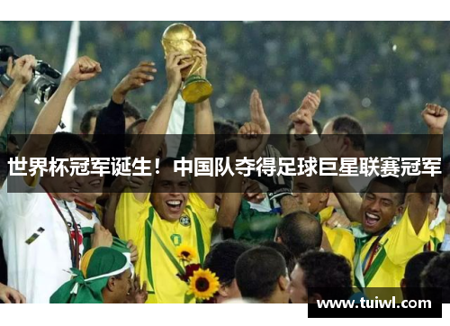 世界杯冠军诞生！中国队夺得足球巨星联赛冠军