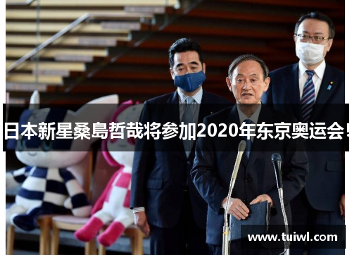 日本新星桑島哲哉将参加2020年东京奥运会！