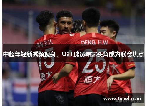 中超年轻新秀频现身，U21球员崭露头角成为联赛焦点